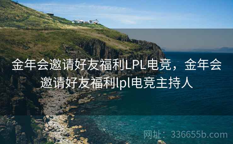 金年会邀请好友福利LPL电竞,金年会邀请好友福利lpl电竞主持人 金年会邀请好友福利LPL电竞,金年会邀请好友福利lpl电竞主持人