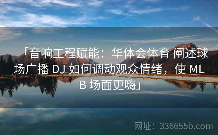「音响工程赋能:华体会体育 阐述球场广播 DJ 如何调动观众情绪,使 MLB 场面更嗨」 「音响工程赋能:华体会体育 阐述球场广播 DJ 如何调动观众情绪,使 MLB 场面更嗨」