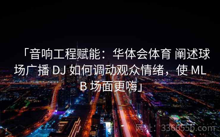 「音响工程赋能:华体会体育 阐述球场广播 DJ 如何调动观众情绪,使 MLB 场面更嗨」 「音响工程赋能:华体会体育 阐述球场广播 DJ 如何调动观众情绪,使 MLB 场面更嗨」