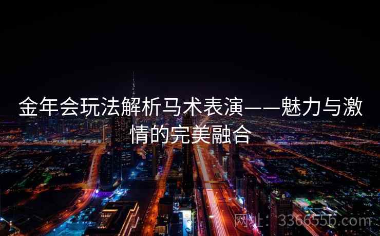 金年会玩法解析马术表演——魅力与激情的完美融合 金年会玩法解析马术表演——魅力与激情的完美融合
