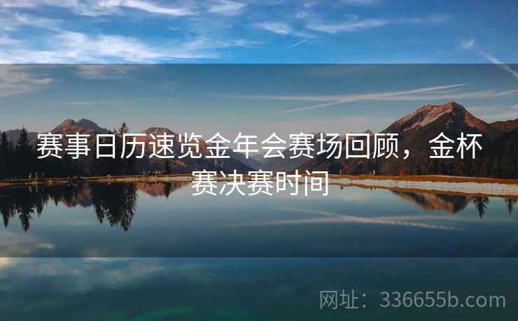 赛事日历速览金年会赛场回顾,金杯赛决赛时间 赛事日历速览金年会赛场回顾,金杯赛决赛时间