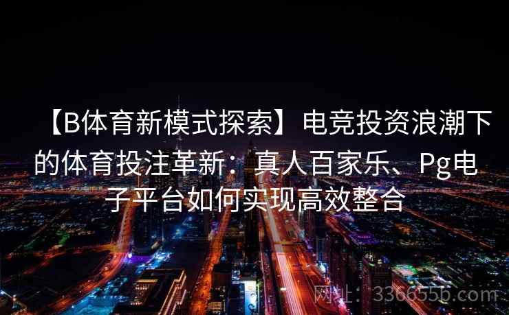 【B体育新模式探索】电竞投资浪潮下的体育投注革新:真人百家乐、Pg电子平台如何实现高效整合 【B体育新模式探索】电竞投资浪潮下的体育投注革新:真人百家乐、Pg电子平台如何实现高效整合