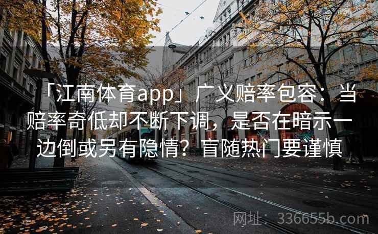 「江南体育app」广义赔率包容：当赔率奇低却不断下调，是否在暗示一边倒或另有隐情？盲随热门要谨慎