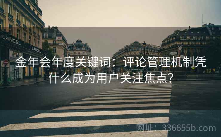 金年会年度关键词:评论管理机制凭什么成为用户关注焦点? 金年会年度关键词:评论管理机制凭什么成为用户关注焦点?