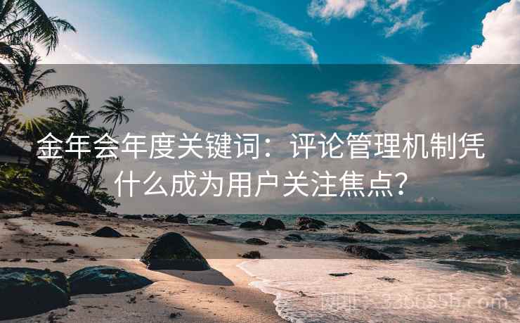 金年会年度关键词:评论管理机制凭什么成为用户关注焦点? 金年会年度关键词:评论管理机制凭什么成为用户关注焦点?