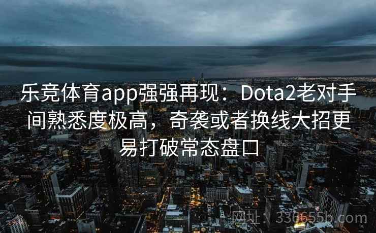 乐竞体育app强强再现:Dota2老对手间熟悉度极高,奇袭或者换线大招更易打破常态盘口 乐竞体育app强强再现:Dota2老对手间熟悉度极高,奇袭或者换线大招更易打破常态盘口