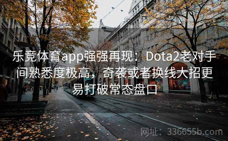 乐竞体育app强强再现:Dota2老对手间熟悉度极高,奇袭或者换线大招更易打破常态盘口 乐竞体育app强强再现:Dota2老对手间熟悉度极高,奇袭或者换线大招更易打破常态盘口