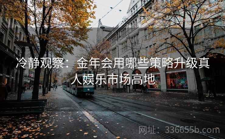 冷静观察:金年会用哪些策略升级真人娱乐市场高地 冷静观察:金年会用哪些策略升级真人娱乐市场高地