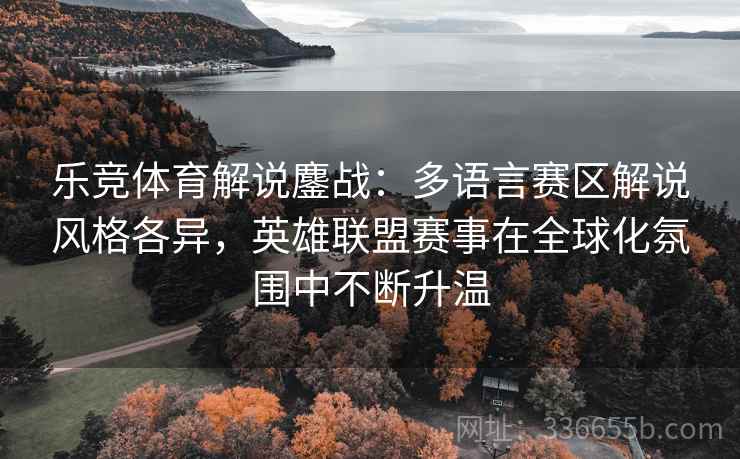 乐竞体育解说鏖战:多语言赛区解说风格各异,英雄联盟赛事在全球化氛围中不断升温 乐竞体育解说鏖战:多语言赛区解说风格各异,英雄联盟赛事在全球化氛围中不断升温