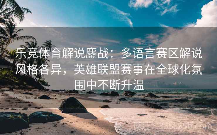 乐竞体育解说鏖战:多语言赛区解说风格各异,英雄联盟赛事在全球化氛围中不断升温 乐竞体育解说鏖战:多语言赛区解说风格各异,英雄联盟赛事在全球化氛围中不断升温