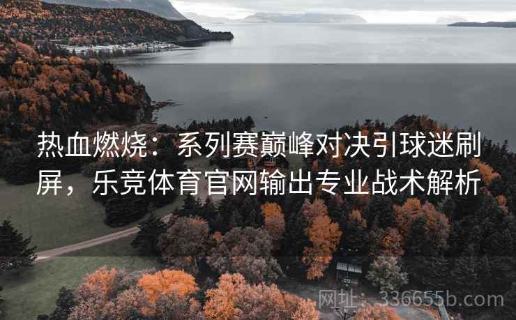 热血燃烧：系列赛巅峰对决引球迷刷屏，乐竞体育官网输出专业战术解析