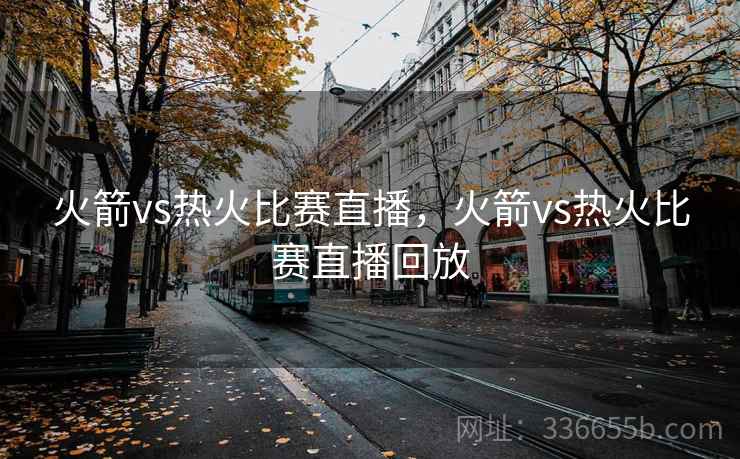 火箭vs热火比赛直播,火箭vs热火比赛直播回放 火箭vs热火比赛直播,火箭vs热火比赛直播回放
