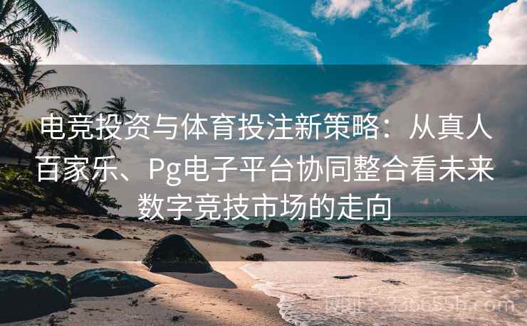 电竞投资与体育投注新策略：从真人百家乐、Pg电子平台协同整合看未来数字竞技市场的走向