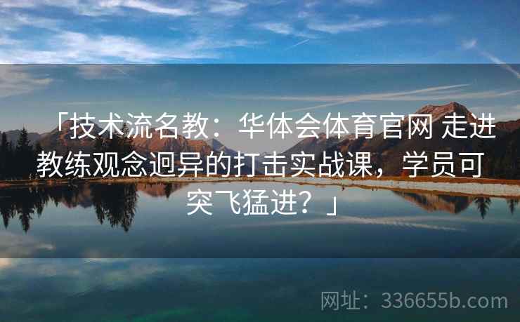 「技术流名教:华体会体育官网 走进教练观念迥异的打击实战课,学员可突飞猛进?」 「技术流名教:华体会体育官网 走进教练观念迥异的打击实战课,学员可突飞猛进?」