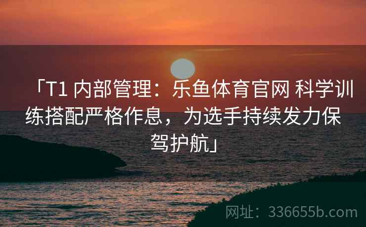 「T1 内部管理:乐鱼体育官网 科学训练搭配严格作息,为选手持续发力保驾护航」 「T1 内部管理:乐鱼体育官网 科学训练搭配严格作息,为选手持续发力保驾护航」