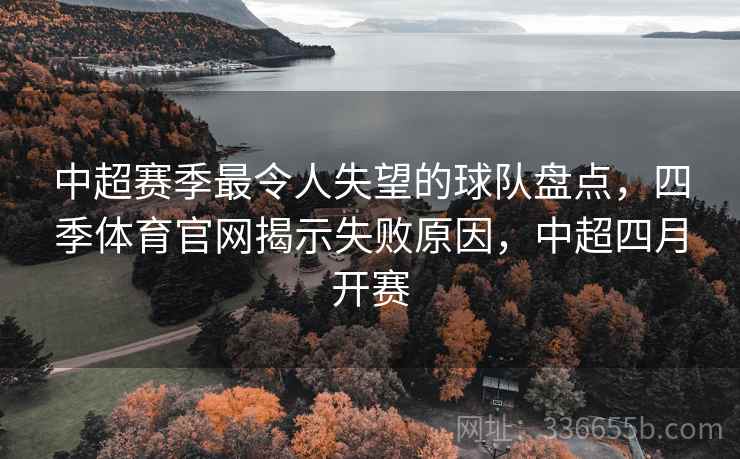 中超赛季最令人失望的球队盘点,四季体育官网揭示失败原因,中超四月开赛 中超赛季最令人失望的球队盘点,四季体育官网揭示失败原因,中超四月开赛