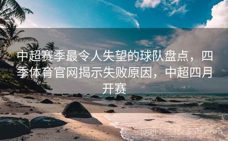 中超赛季最令人失望的球队盘点,四季体育官网揭示失败原因,中超四月开赛 中超赛季最令人失望的球队盘点,四季体育官网揭示失败原因,中超四月开赛