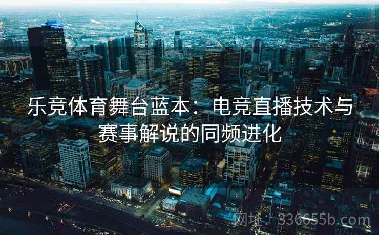 乐竞体育舞台蓝本:电竞直播技术与赛事解说的同频进化 乐竞体育舞台蓝本:电竞直播技术与赛事解说的同频进化