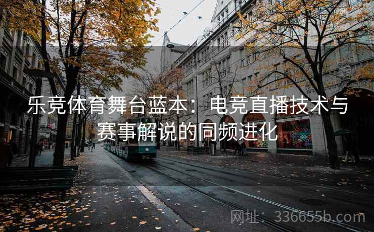 乐竞体育舞台蓝本:电竞直播技术与赛事解说的同频进化 乐竞体育舞台蓝本:电竞直播技术与赛事解说的同频进化