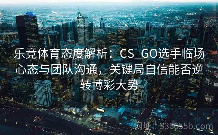 乐竞体育态度解析：CS_GO选手临场心态与团队沟通，关键局自信能否逆转博彩大势