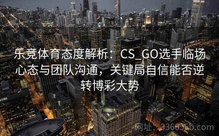 乐竞体育态度解析：CS_GO选手临场心态与团队沟通，关键局自信能否逆转博彩大势
