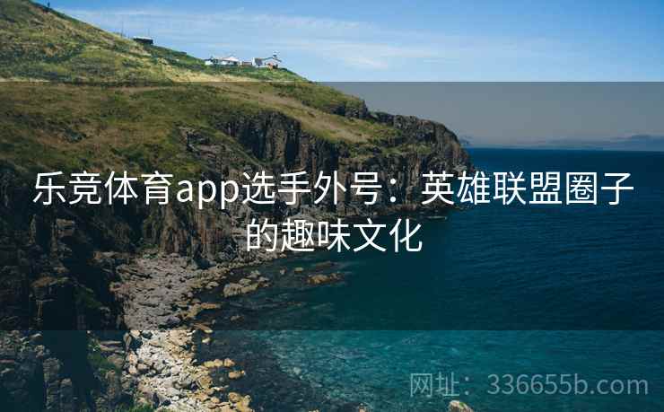 乐竞体育app选手外号:英雄联盟圈子的趣味文化 乐竞体育app选手外号:英雄联盟圈子的趣味文化