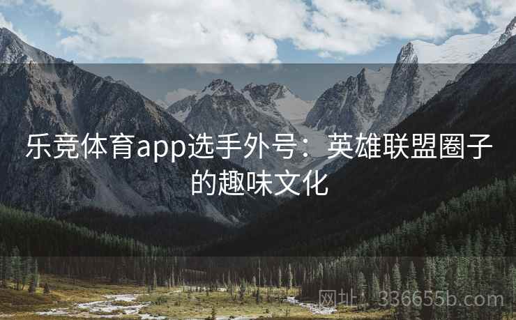 乐竞体育app选手外号:英雄联盟圈子的趣味文化 乐竞体育app选手外号:英雄联盟圈子的趣味文化