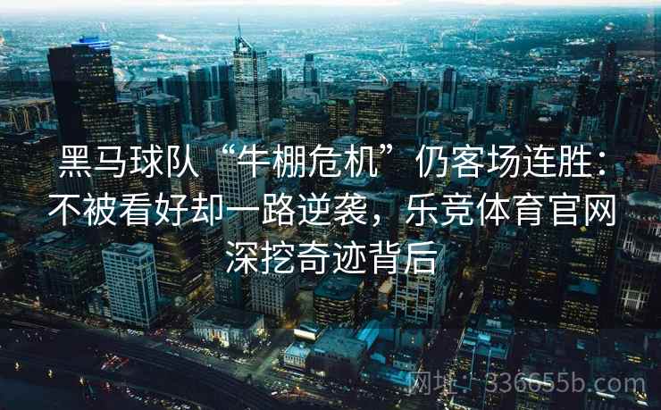 黑马球队“牛棚危机”仍客场连胜：不被看好却一路逆袭，乐竞体育官网深挖奇迹背后