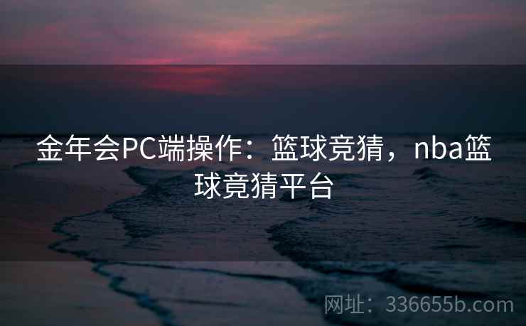 金年会PC端操作:篮球竞猜,nba篮球竟猜平台 金年会PC端操作:篮球竞猜,nba篮球竟猜平台