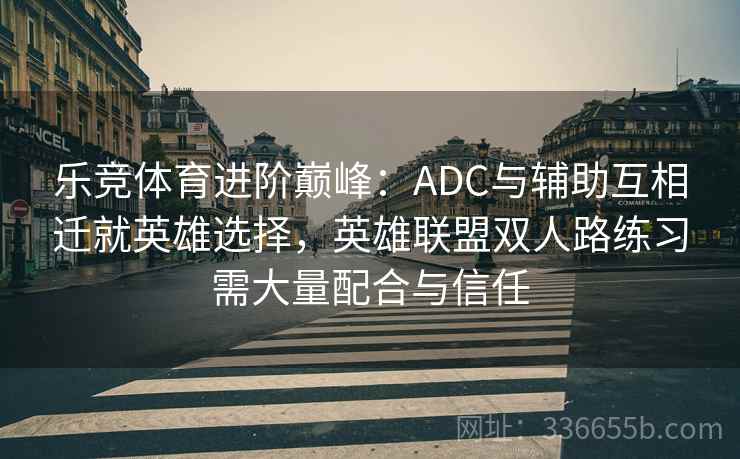乐竞体育进阶巅峰:ADC与辅助互相迁就英雄选择,英雄联盟双人路练习需大量配合与信任 乐竞体育进阶巅峰:ADC与辅助互相迁就英雄选择,英雄联盟双人路练习需大量配合与信任