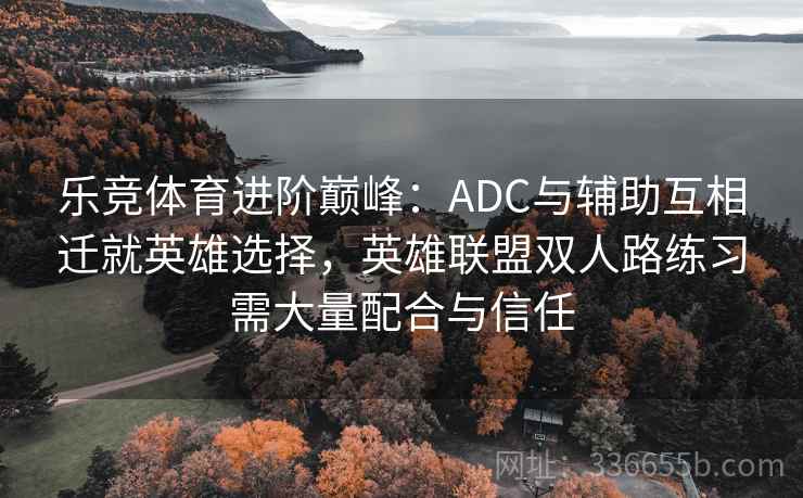 乐竞体育进阶巅峰:ADC与辅助互相迁就英雄选择,英雄联盟双人路练习需大量配合与信任 乐竞体育进阶巅峰:ADC与辅助互相迁就英雄选择,英雄联盟双人路练习需大量配合与信任