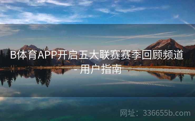 B体育APP开启五大联赛赛季回顾频道 - 用户指南
