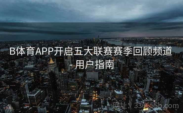 B体育APP开启五大联赛赛季回顾频道 - 用户指南