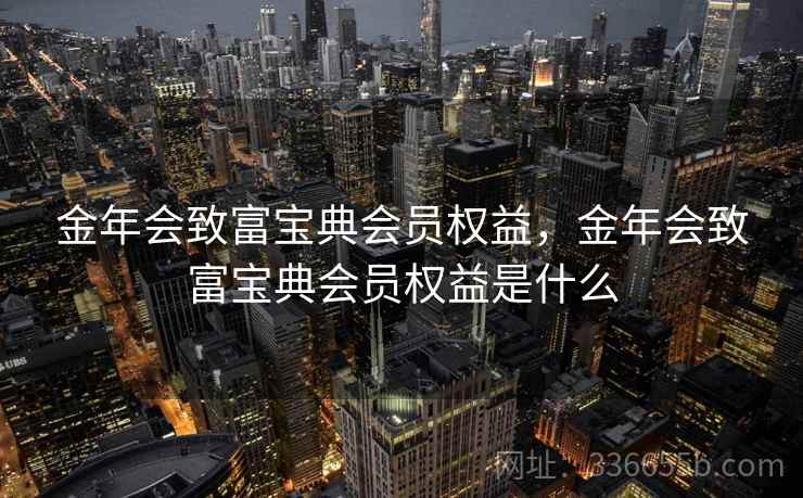 金年会致富宝典会员权益,金年会致富宝典会员权益是什么 金年会致富宝典会员权益,金年会致富宝典会员权益是什么