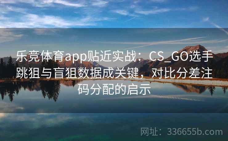 乐竞体育app贴近实战:CS_GO选手跳狙与盲狙数据成关键,对比分差注码分配的启示 乐竞体育app贴近实战:CS_GO选手跳狙与盲狙数据成关键,对比分差注码分配的启示