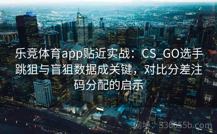 乐竞体育app贴近实战:CS_GO选手跳狙与盲狙数据成关键,对比分差注码分配的启示 乐竞体育app贴近实战:CS_GO选手跳狙与盲狙数据成关键,对比分差注码分配的启示