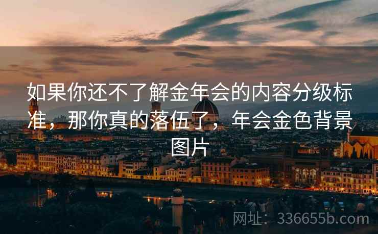 如果你还不了解金年会的内容分级标准,那你真的落伍了,年会金色背景图片 如果你还不了解金年会的内容分级标准,那你真的落伍了,年会金色背景图片