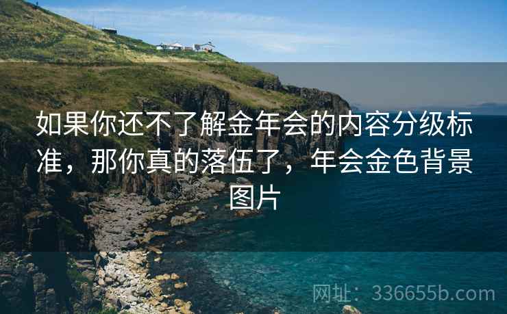 如果你还不了解金年会的内容分级标准,那你真的落伍了,年会金色背景图片 如果你还不了解金年会的内容分级标准,那你真的落伍了,年会金色背景图片