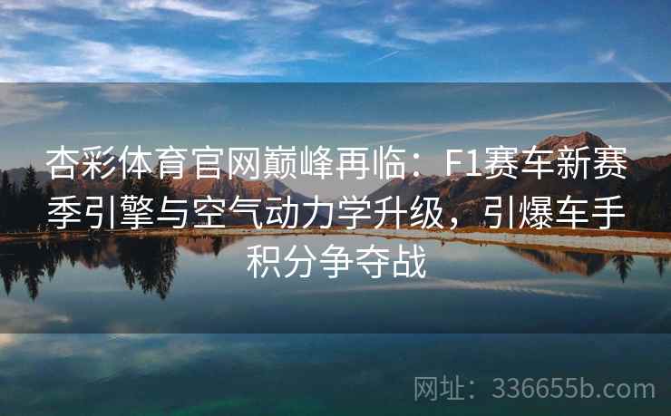 杏彩体育官网巅峰再临:F1赛车新赛季引擎与空气动力学升级,引爆车手积分争夺战 杏彩体育官网巅峰再临:F1赛车新赛季引擎与空气动力学升级,引爆车手积分争夺战