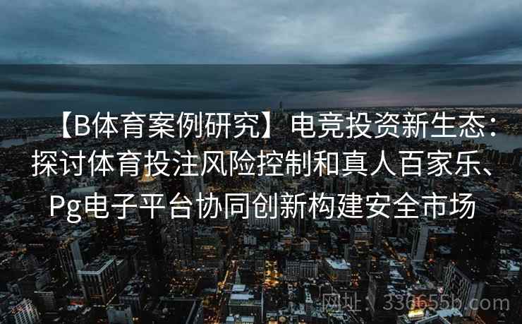 【B体育案例研究】电竞投资新生态:探讨体育投注风险控制和真人百家乐、Pg电子平台协同创新构建安全市场 【B体育案例研究】电竞投资新生态:探讨体育投注风险控制和真人百家乐、Pg电子平台协同创新构建安全市场