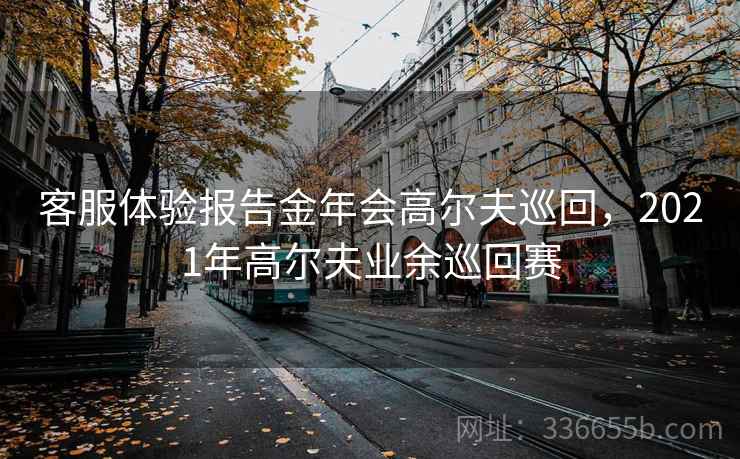 客服体验报告金年会高尔夫巡回，2021年高尔夫业余巡回赛