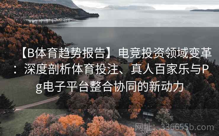 【B体育趋势报告】电竞投资领域变革:深度剖析体育投注、真人百家乐与Pg电子平台整合协同的新动力 【B体育趋势报告】电竞投资领域变革:深度剖析体育投注、真人百家乐与Pg电子平台整合协同的新动力