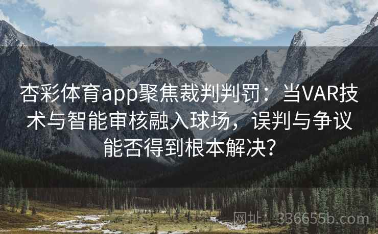 杏彩体育app聚焦裁判判罚:当VAR技术与智能审核融入球场,误判与争议能否得到根本解决? 杏彩体育app聚焦裁判判罚:当VAR技术与智能审核融入球场,误判与争议能否得到根本解决?