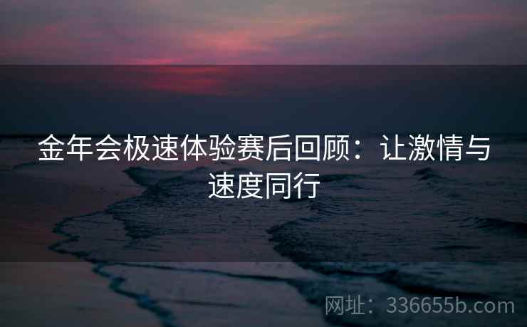 金年会极速体验赛后回顾:让激情与速度同行 金年会极速体验赛后回顾:让激情与速度同行