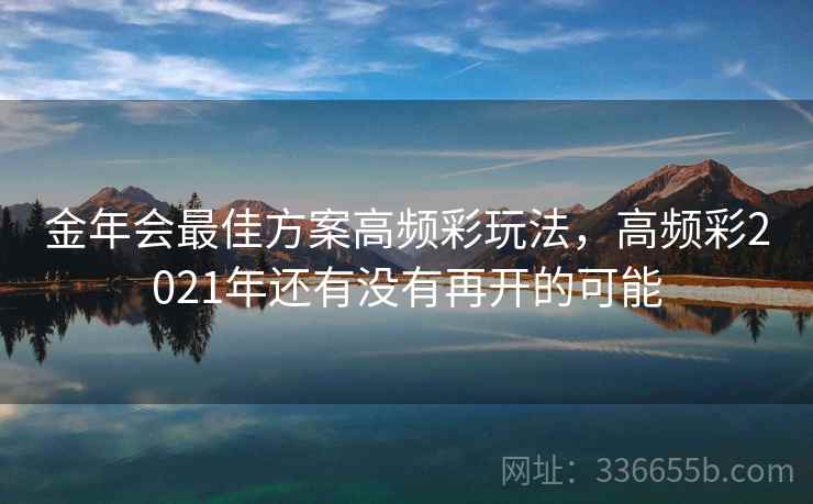 金年会最佳方案高频彩玩法,高频彩2021年还有没有再开的可能 金年会最佳方案高频彩玩法,高频彩2021年还有没有再开的可能