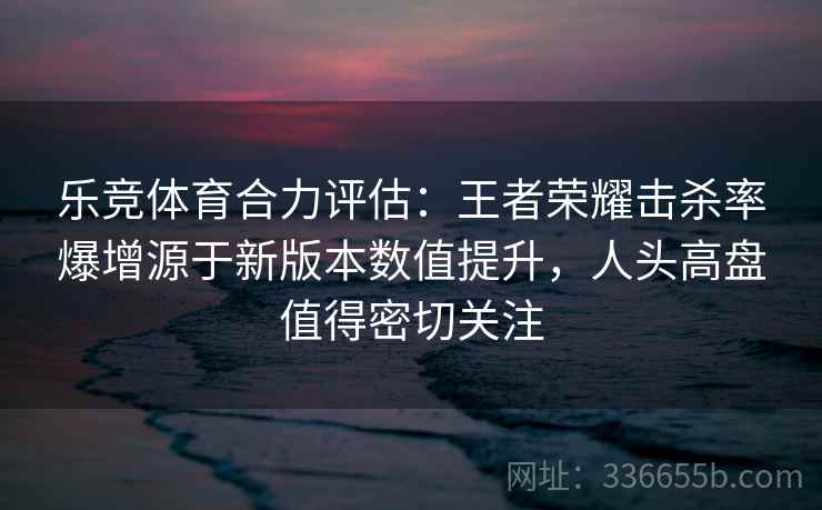 乐竞体育合力评估:王者荣耀击杀率爆增源于新版本数值提升,人头高盘值得密切关注 乐竞体育合力评估:王者荣耀击杀率爆增源于新版本数值提升,人头高盘值得密切关注