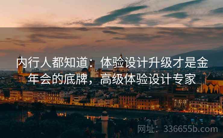 内行人都知道:体验设计升级才是金年会的底牌,高级体验设计专家 内行人都知道:体验设计升级才是金年会的底牌,高级体验设计专家