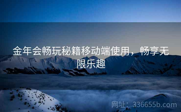 金年会畅玩秘籍移动端使用,畅享无限乐趣 金年会畅玩秘籍移动端使用,畅享无限乐趣