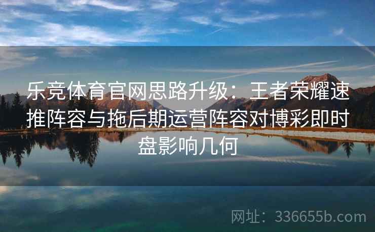 乐竞体育官网思路升级:王者荣耀速推阵容与拖后期运营阵容对博彩即时盘影响几何 乐竞体育官网思路升级:王者荣耀速推阵容与拖后期运营阵容对博彩即时盘影响几何