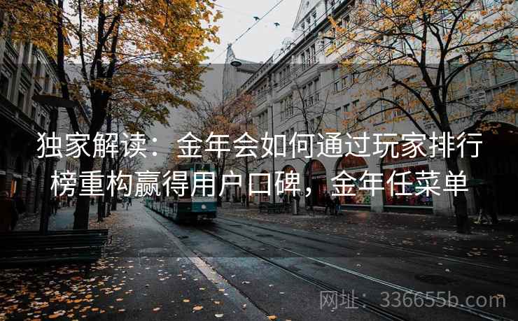 独家解读:金年会如何通过玩家排行榜重构赢得用户口碑,金年任菜单 独家解读:金年会如何通过玩家排行榜重构赢得用户口碑,金年任菜单